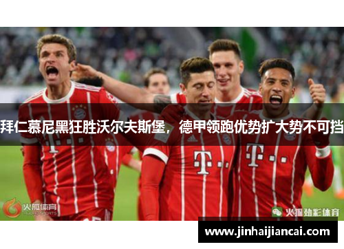 拜仁慕尼黑狂胜沃尔夫斯堡，德甲领跑优势扩大势不可挡