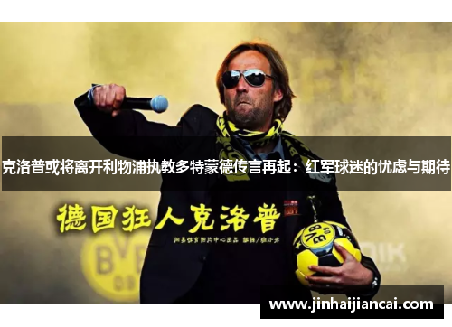 克洛普或将离开利物浦执教多特蒙德传言再起：红军球迷的忧虑与期待