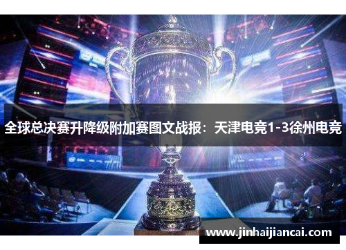 全球总决赛升降级附加赛图文战报：天津电竞1-3徐州电竞