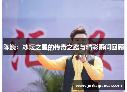陈巍：冰坛之星的传奇之路与精彩瞬间回顾