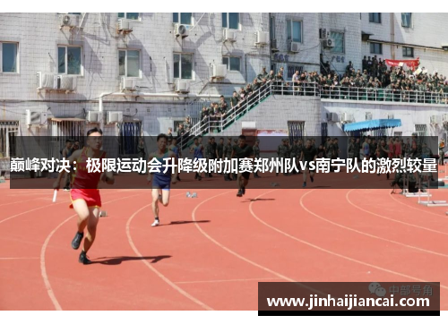 巅峰对决：极限运动会升降级附加赛郑州队vs南宁队的激烈较量