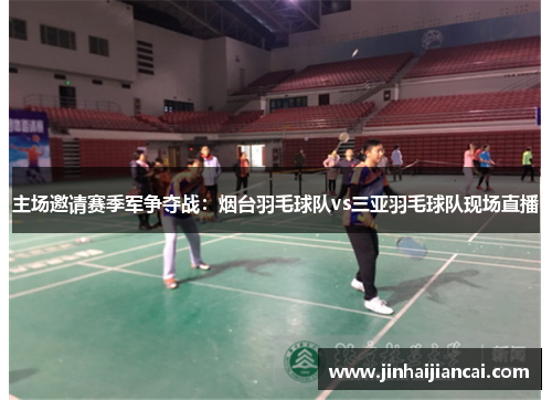 主场邀请赛季军争夺战：烟台羽毛球队vs三亚羽毛球队现场直播