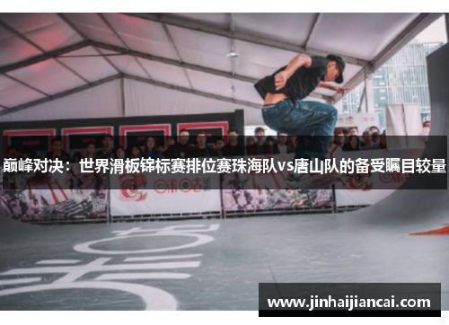 巅峰对决：世界滑板锦标赛排位赛珠海队vs唐山队的备受瞩目较量