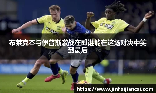 布莱克本与伊普斯激战在即谁能在这场对决中笑到最后