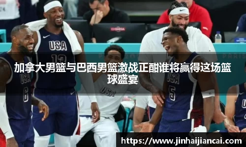 加拿大男篮与巴西男篮激战正酣谁将赢得这场篮球盛宴